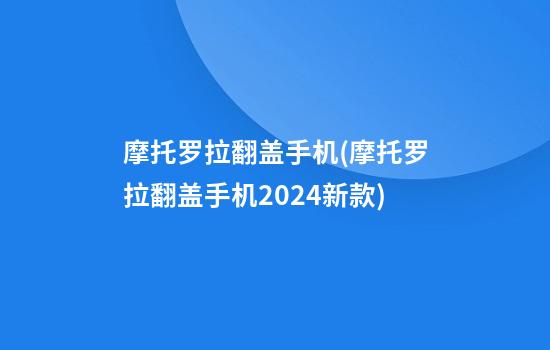 摩托罗拉翻盖手机(摩托罗拉翻盖手机2024新款)