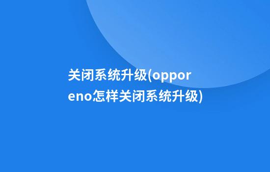 关闭系统升级(opporeno怎样关闭系统升级)