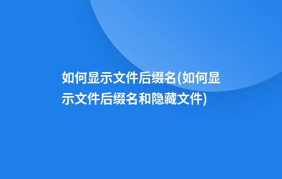 如何显示文件后缀名(如何显示文件后缀名和隐藏文件)