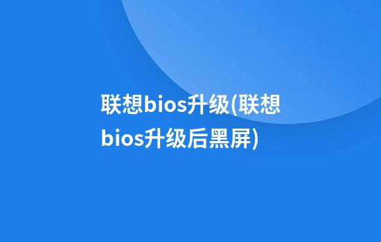 联想bios升级(联想bios升级后黑屏)