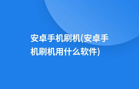 安卓手机刷机(安卓手机刷机用什么软件)