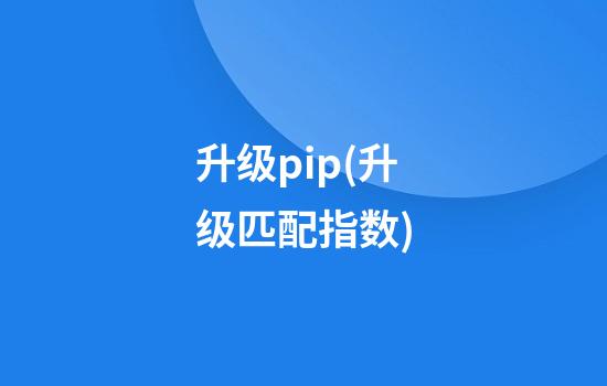 升级pip(升级匹配指数)