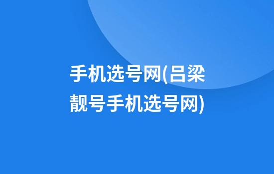 手机选号网(吕梁靓号手机选号网)