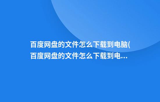 百度网盘的文件怎么下载到电脑(百度网盘的文件怎么下载到电脑上)