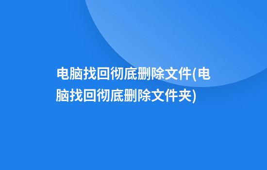 电脑找回彻底删除文件(电脑找回彻底删除文件夹)