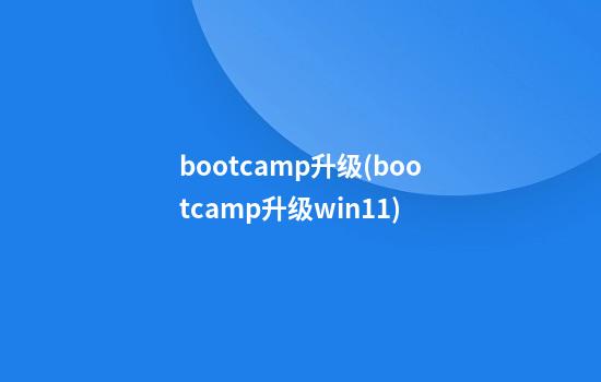 bootcamp升级(bootcamp升级win11)