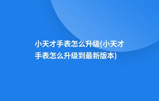 小天才手表怎么升级(小天才手表怎么升级到最新版本)