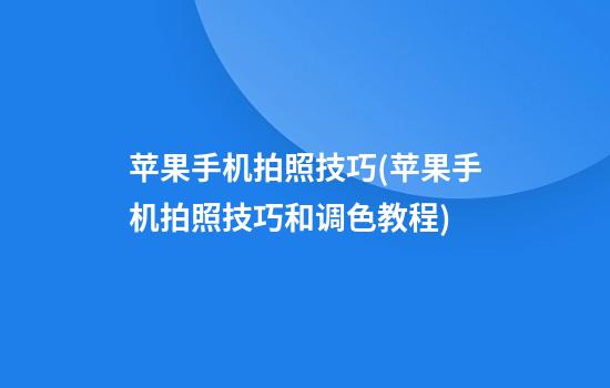 苹果手机拍照技巧(苹果手机拍照技巧和调色教程)