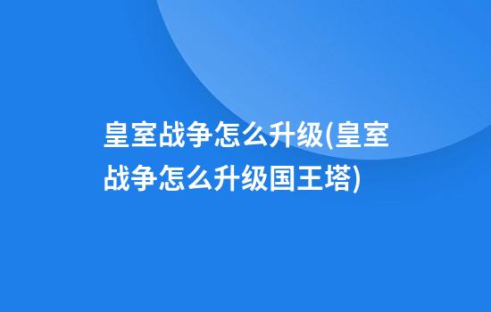 皇室战争怎么升级(皇室战争怎么升级国王塔)