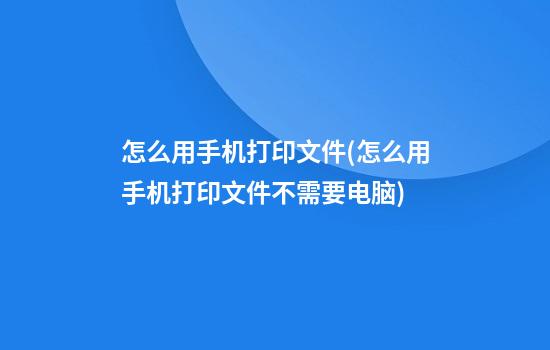 怎么用手机打印文件(怎么用手机打印文件不需要电脑)