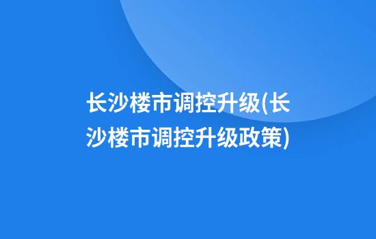 长沙楼市调控升级(长沙楼市调控升级政策)