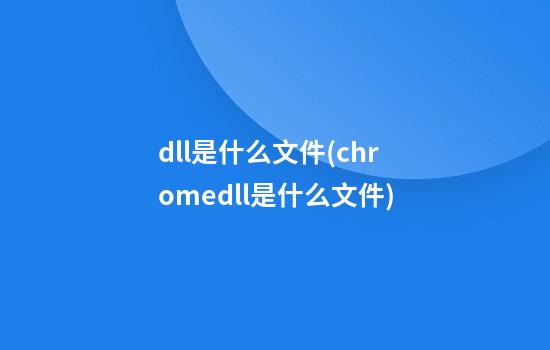 dll是什么文件(chrome.dll是什么文件)