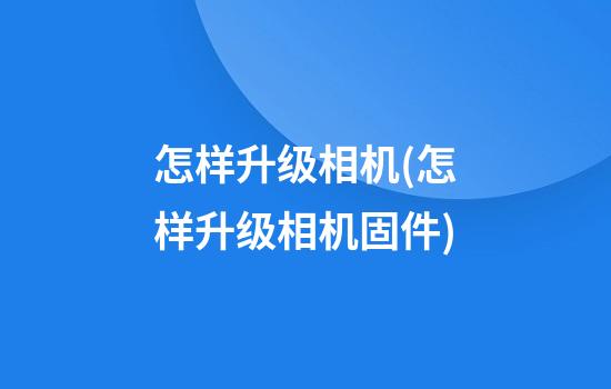 怎样升级相机(怎样升级相机固件)