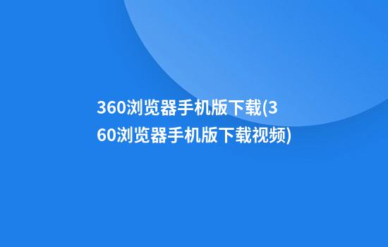 360浏览器手机版下载(360浏览器手机版下载视频)