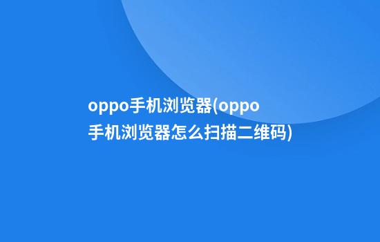 oppo手机浏览器(oppo手机浏览器怎么扫描二维码)