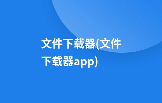 文件下载器(文件下载器app)