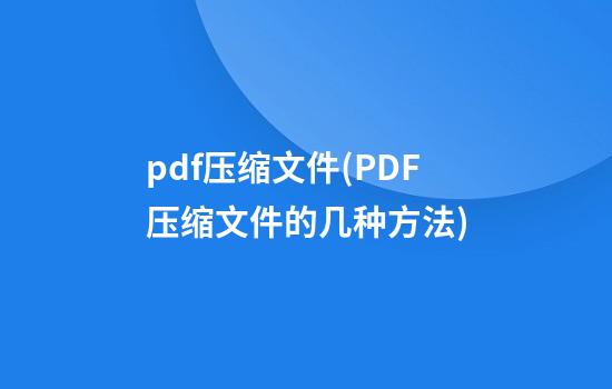 pdf压缩文件(PDF压缩文件的几种方法)