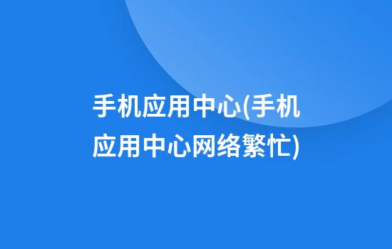 手机应用中心(手机应用中心网络繁忙)