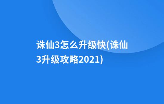 诛仙3怎么升级快(诛仙3升级攻略2021)