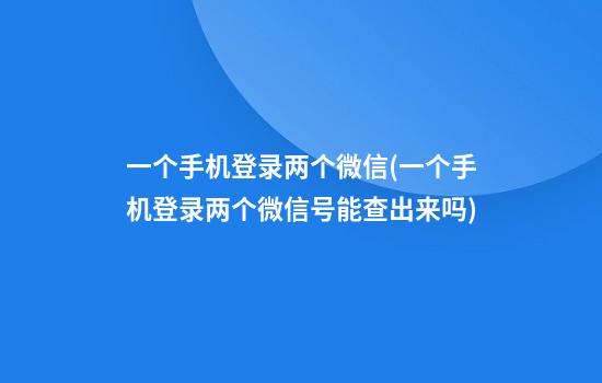 一个手机登录两个微信(一个手机登录两个微信号能查出来吗)