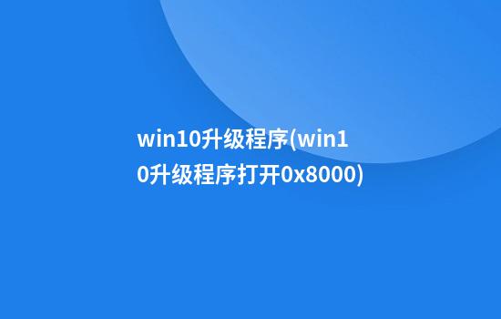 win10升级程序(win10升级程序打开0x8000)