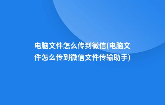 电脑文件怎么传到微信(电脑文件怎么传到微信文件传输助手)