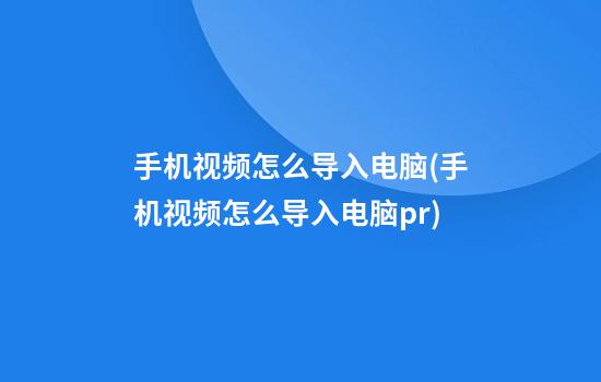 手机视频怎么导入电脑(手机视频怎么导入电脑pr)