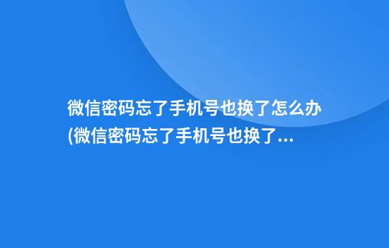 微信密码忘了手机号也换了怎么办(微信密码忘了手机号也换了怎么办申诉失败)