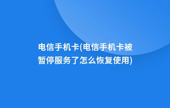 电信手机卡(电信手机卡被暂停服务了怎么恢复使用)