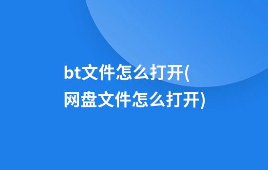 bt文件怎么打开(网盘文件怎么打开)