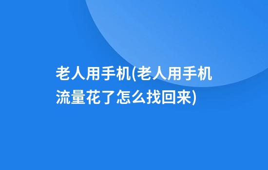 老人用手机(老人用手机流量花了怎么找回来)