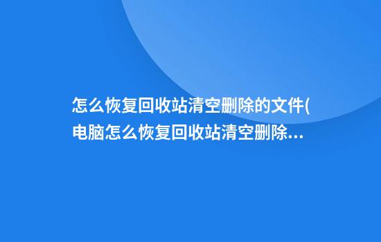 怎么恢复回收站清空删除的文件(电脑怎么恢复回收站清空删除的文件)