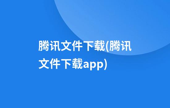 腾讯文件下载(腾讯文件下载app)