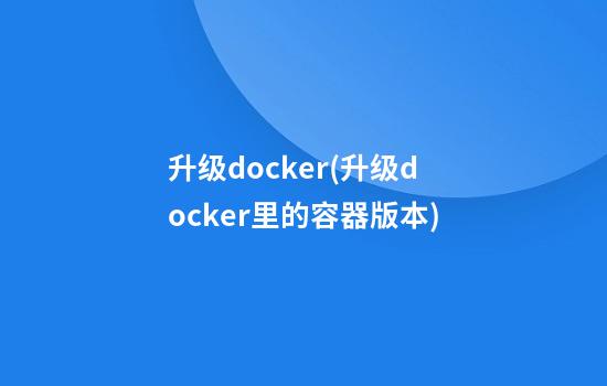 升级docker(升级docker里的容器版本)