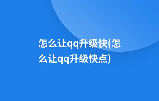 怎么让qq升级快(怎么让qq升级快点)