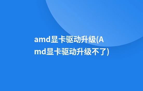 amd显卡驱动升级(Amd显卡驱动升级不了)