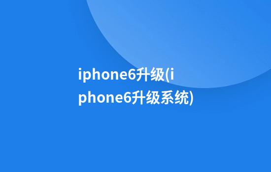 iphone6升级(iphone6升级系统)