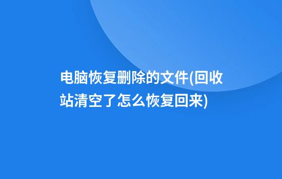 电脑恢复删除的文件(回收站清空了怎么恢复回来)