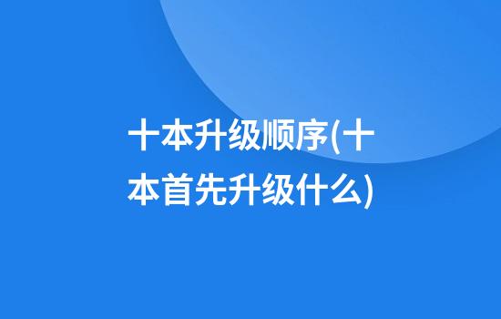 十本升级顺序(十本首先升级什么)