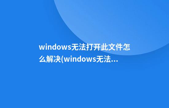 windows无法打开此文件怎么解决(windows无法打开此文件怎么解决图片)