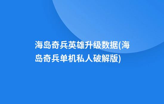 海岛奇兵英雄升级数据(海岛奇兵单机私人破解版)