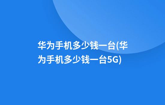 华为手机多少钱一台(华为手机多少钱一台5G)