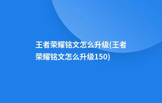 王者荣耀铭文怎么升级(王者荣耀铭文怎么升级150)