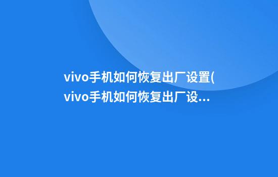 vivo手机如何恢复出厂设置(vivo手机如何恢复出厂设置怎么把相册里的东西找回)