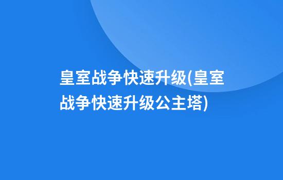 皇室战争快速升级(皇室战争快速升级公主塔)