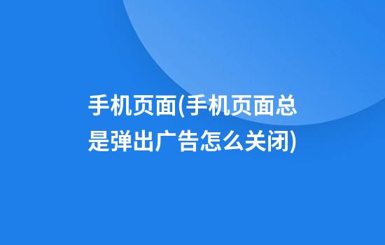 手机页面(手机页面总是弹出广告怎么关闭)