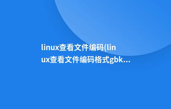 linux查看文件编码(linux查看文件编码格式gbk)