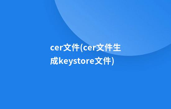 cer文件(cer文件生成keystore文件)