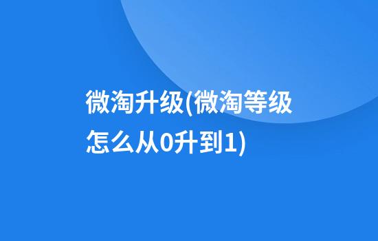 微淘升级(微淘等级怎么从0升到1)