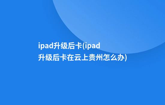 ipad升级后卡(ipad升级后卡在云上贵州怎么办)